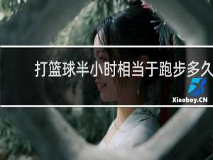 打篮球半小时相当于跑步多久