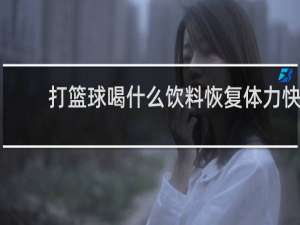 打篮球喝什么饮料恢复体力快