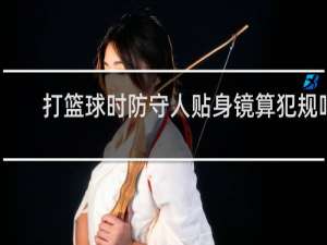 打篮球时防守人贴身镜算犯规吗