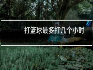 打篮球最多打几个小时