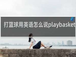 打篮球用英语怎么说playbasketball