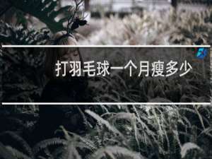 打羽毛球一个月瘦多少