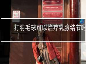 打羽毛球可以治疗乳腺结节吗