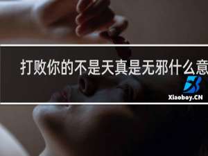 打败你的不是天真是无邪什么意思，出自哪里什么梗