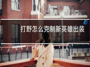 打野怎么克制新英雄出装