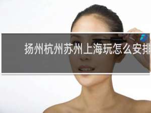 扬州杭州苏州上海玩怎么安排