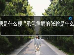 承包鱼塘是什么梗“承包鱼塘的张翰是什么意思”什么梗