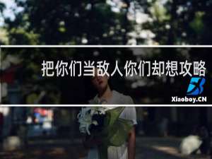 把你们当敌人你们却想攻略