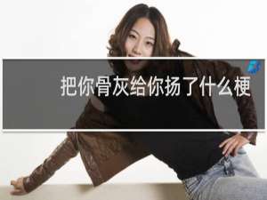 把你骨灰给你扬了什么梗？把你骨灰给你扬了是什么意思什么梗