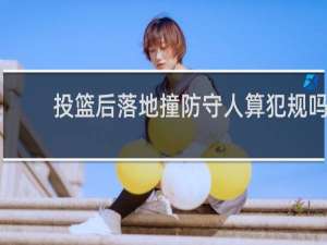 投篮后落地撞防守人算犯规吗