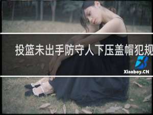 投篮未出手防守人下压盖帽犯规吗