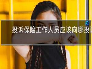 投诉保险工作人员应该向哪投诉