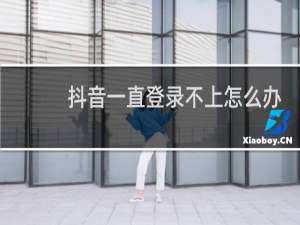 抖音一直登录不上怎么办