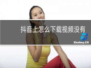 抖音上怎么下载视频没有自己的视频号水印