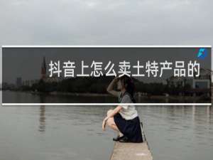 抖音上怎么卖土特产品的