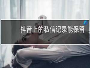 抖音上的私信记录能保留多久