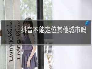 抖音不能定位其他城市吗