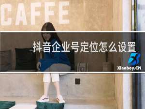 抖音企业号定位怎么设置