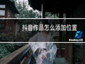 抖音作品怎么添加位置