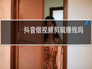 抖音做视频剪辑赚钱吗