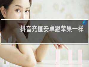 抖音充值安卓跟苹果一样吗
