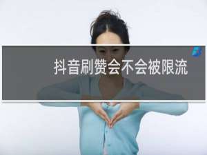 抖音刷赞会不会被限流