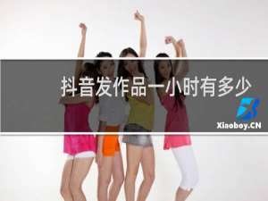 抖音发作品一小时有多少浏览量