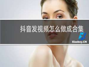 抖音发视频怎么做成合集