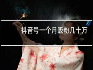 抖音号一个月吸粉几十万