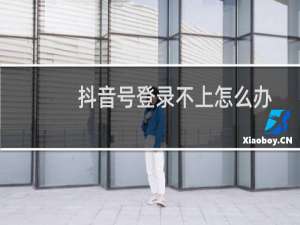 抖音号登录不上怎么办