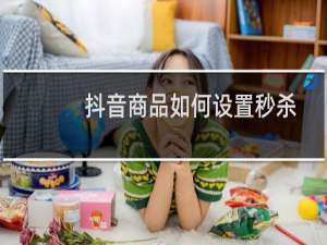 抖音商品如何设置秒杀