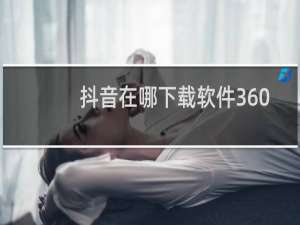 抖音在哪下载软件360管家
