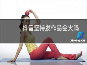 抖音坚持发作品会火吗