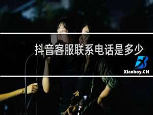抖音客服联系电话是多少
