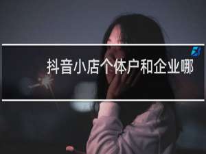 抖音小店个体户和企业哪个好