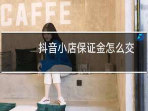抖音小店保证金怎么交,是否要用谷歌