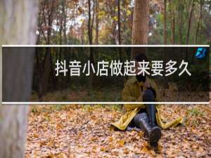 抖音小店做起来要多久