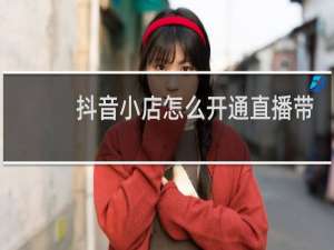 抖音小店怎么开通直播带货