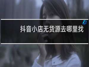 抖音小店无货源去哪里找货源