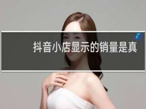 抖音小店显示的销量是真实的吗