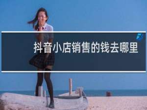 抖音小店销售的钱去哪里了