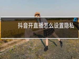 抖音开直播怎么设置隐私