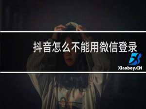 抖音怎么不能用微信登录了呢