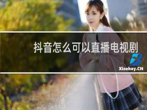 抖音怎么可以直播电视剧