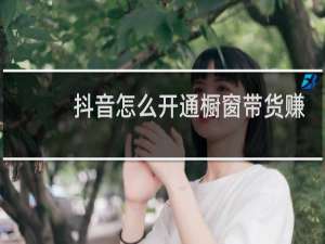 抖音怎么开通橱窗带货赚佣金