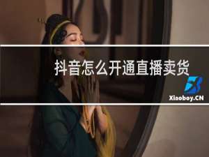 抖音怎么开通直播卖货