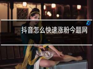抖音怎么快速涨粉今题网