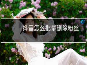 抖音怎么批量删除粉丝
