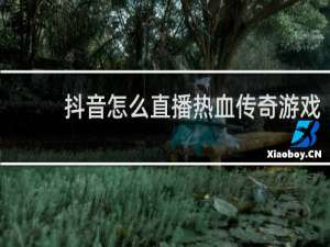 抖音怎么直播热血传奇游戏