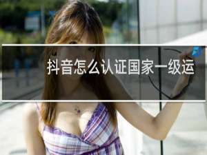 抖音怎么认证国家一级运动员